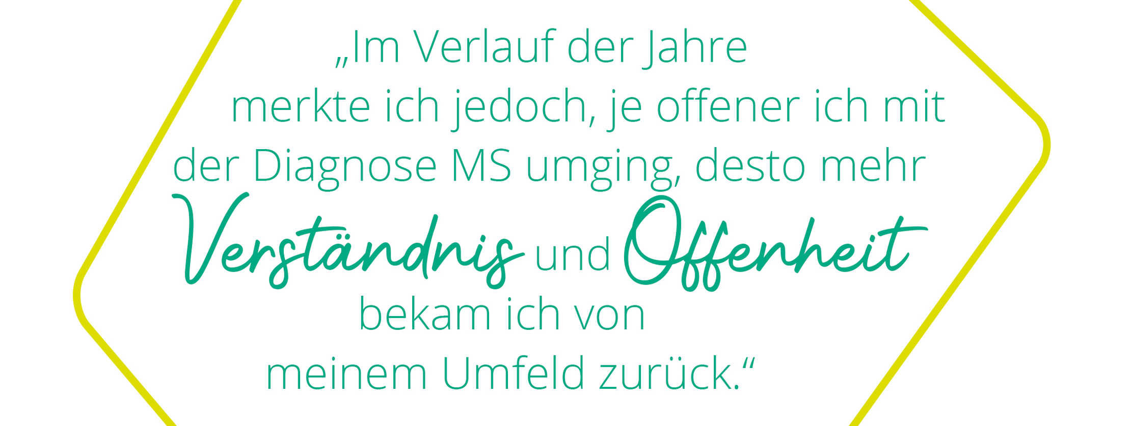 MS&ich: Patienten berichten Zitat von Ricky: „Im Verlauf der Jahre merkte ich jedoch, je offener ich mit der Diagnose MS umging, desto mehr Verständnis und Offenheit bekam ich von meinem Umfeld zurück.“