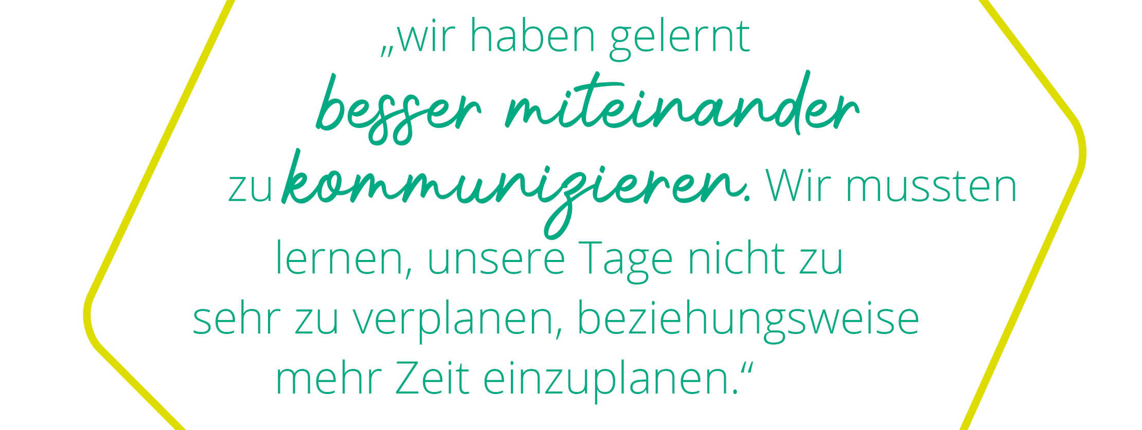 Zitat Meike: „wir haben gelernt besser miteinander zu kommunizieren. Wir mussten lernen, unsere Tage nicht zu sehr zu verplanen, beziehungsweise mehr Zeit einzuplanen.“